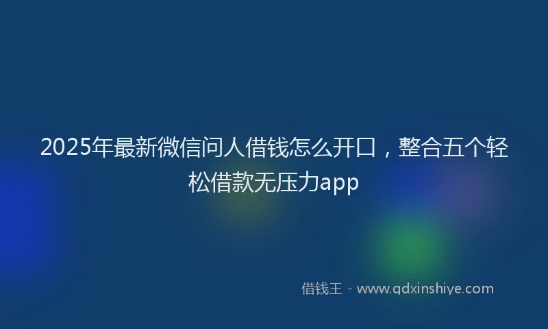 2025年最新微信问人借钱怎么开口，整合五个轻松借款无压力app