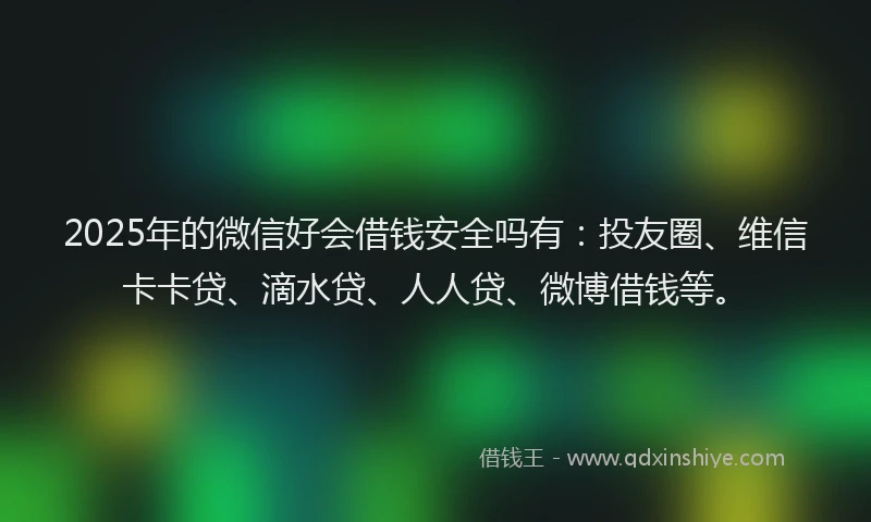 2025年的微信好会借钱安全吗有：投友圈、维信卡卡贷、滴水贷、人人贷、微博借钱等。