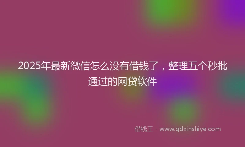 2025年最新微信怎么没有借钱了，整理五个秒批通过的网贷软件