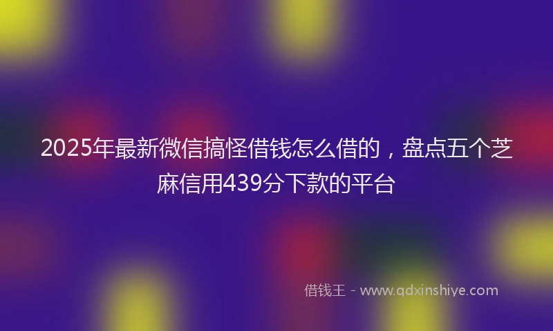 2025年最新微信搞怪借钱怎么借的，盘点五个芝麻信用439分下款的平台