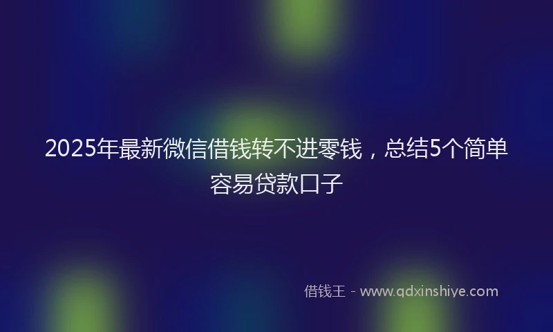 2025年最新微信借钱转不进零钱，总结5个简单容易贷款口子