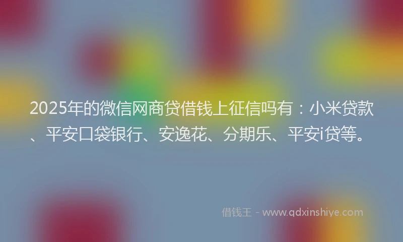 2025年的微信网商贷借钱上征信吗有：小米贷款、平安口袋银行、安逸花、分期乐、平安i贷等。
