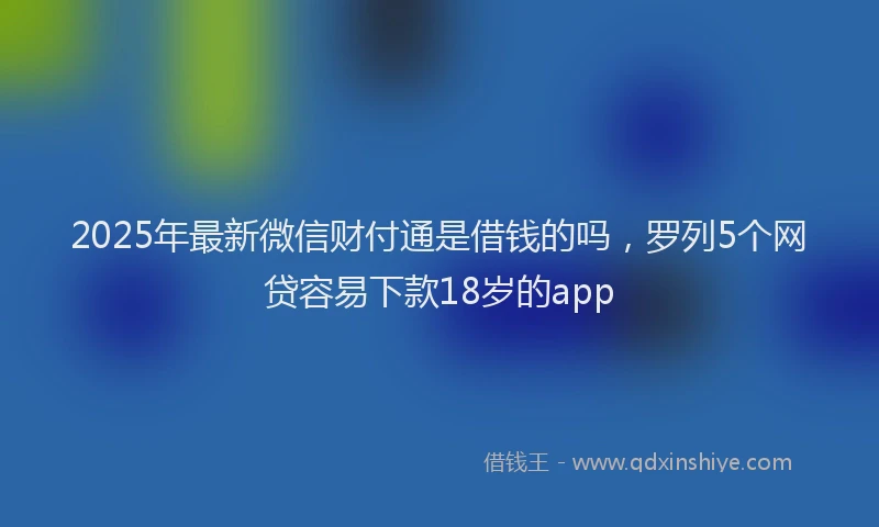 2025年最新微信财付通是借钱的吗，罗列5个网贷容易下款18岁的app