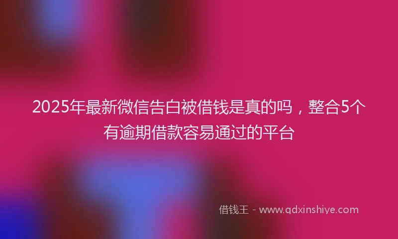 2025年最新微信告白被借钱是真的吗，整合5个有逾期借款容易通过的平台