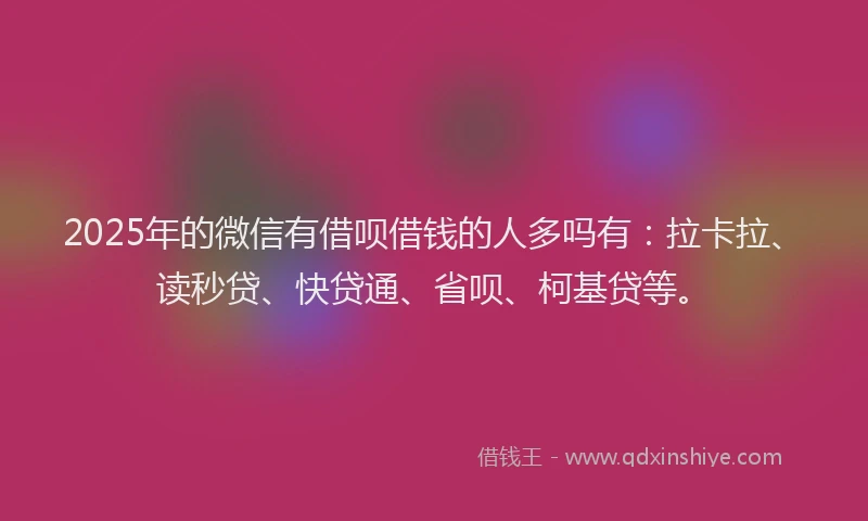 2025年的微信有借呗借钱的人多吗有：拉卡拉、读秒贷、快贷通、省呗、柯基贷等。