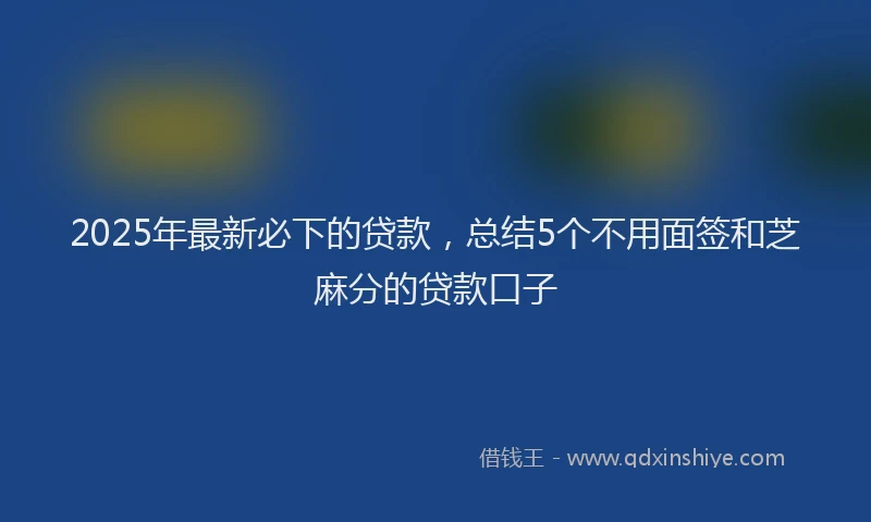 2025年最新必下的贷款，总结5个不用面签和芝麻分的贷款口子