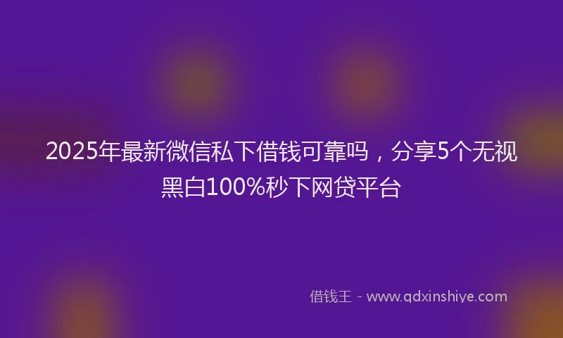 2025年最新微信私下借钱可靠吗，分享5个无视黑白100%秒下网贷平台