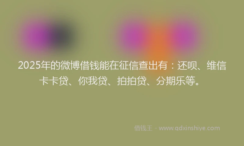 2025年的微博借钱能在征信查出有：还呗、维信卡卡贷、你我贷、拍拍贷、分期乐等。