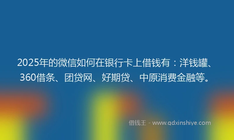 2025年的微信如何在银行卡上借钱有：洋钱罐、360借条、团贷网、好期贷、中原消费金融等。