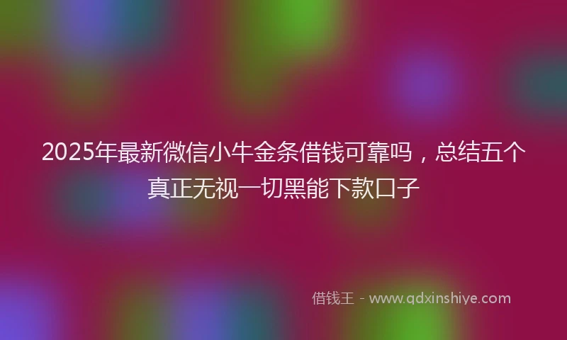 2025年最新微信小牛金条借钱可靠吗，总结五个真正无视一切黑能下款口子