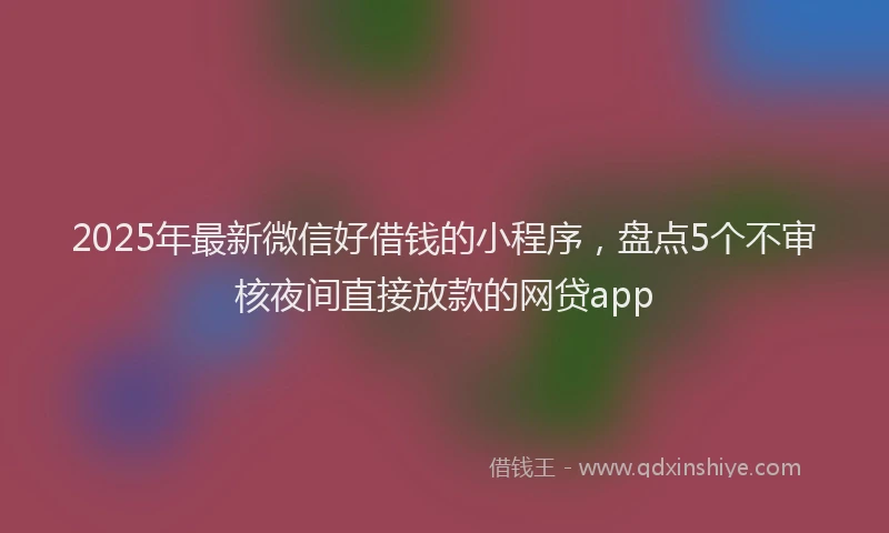 2025年最新微信好借钱的小程序，盘点5个不审核夜间直接放款的网贷app