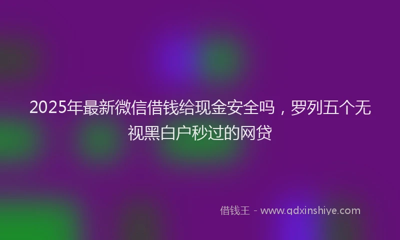 2025年最新微信借钱给现金安全吗，罗列五个无视黑白户秒过的网贷