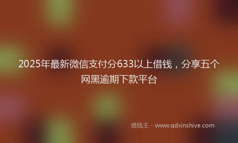 2025年最新微信支付分633以上借钱，分享五个网黑逾期下款平台