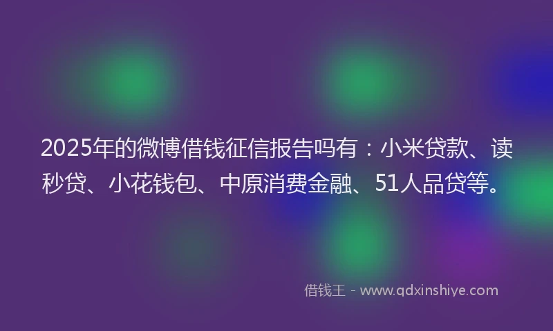 2025年的微博借钱征信报告吗有：小米贷款、读秒贷、小花钱包、中原消费金融、51人品贷等。