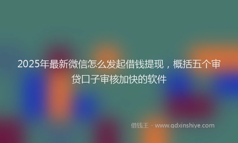 2025年最新微信怎么发起借钱提现，概括五个审贷口子审核加快的软件