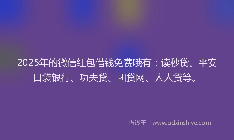 2025年的微信红包借钱免费哦有：读秒贷、平安口袋银行、功夫贷、团贷网、人人贷等。