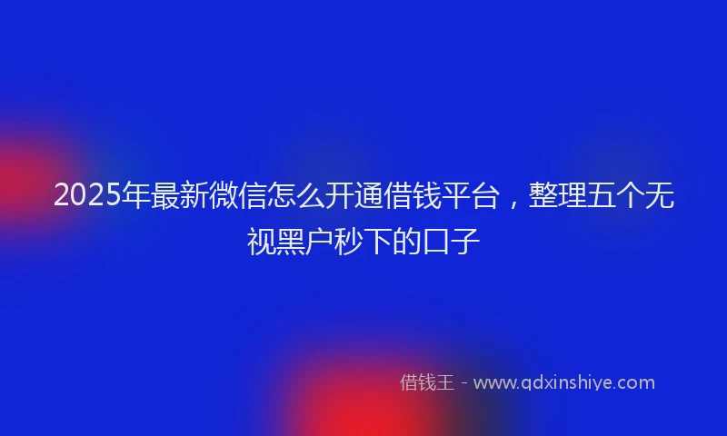 2025年最新微信怎么开通借钱平台，整理五个无视黑户秒下的口子