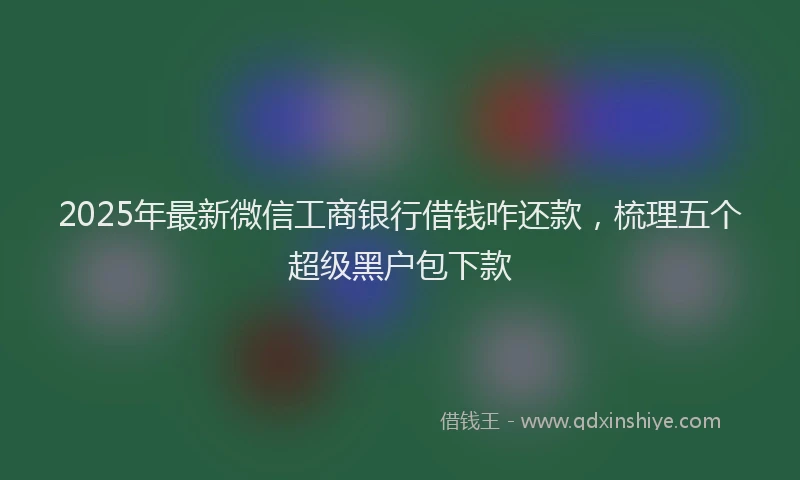 2025年最新微信工商银行借钱咋还款，梳理五个超级黑户包下款