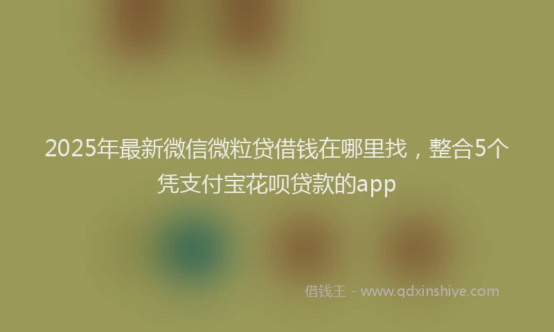 2025年最新微信微粒贷借钱在哪里找，整合5个凭支付宝花呗贷款的app