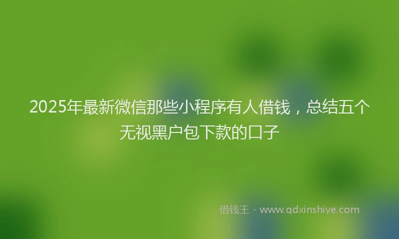 2025年最新微信那些小程序有人借钱，总结五个无视黑户包下款的口子