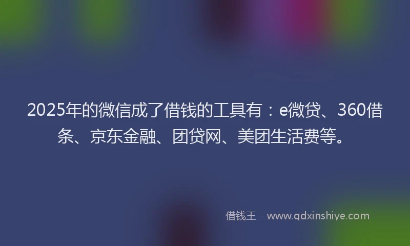 2025年的微信成了借钱的工具有：e微贷、360借条、京东金融、团贷网、美团生活费等。