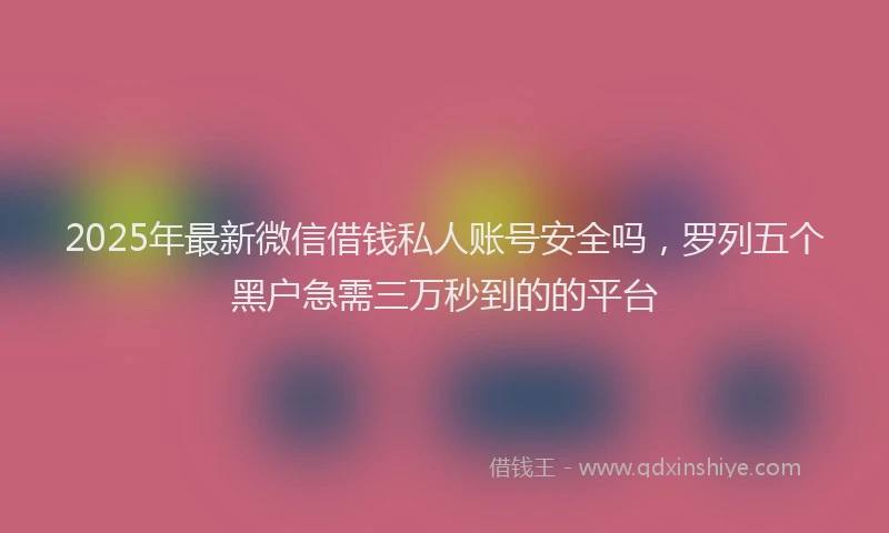 2025年最新微信借钱私人账号安全吗，罗列五个黑户急需三万秒到的的平台