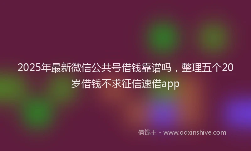 2025年最新微信公共号借钱靠谱吗，整理五个20岁借钱不求征信速借app