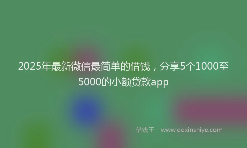 2025年最新微信最简单的借钱，分享5个1000至5000的小额贷款app