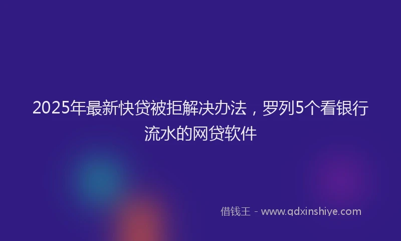 2025年最新快贷被拒解决办法，罗列5个看银行流水的网贷软件