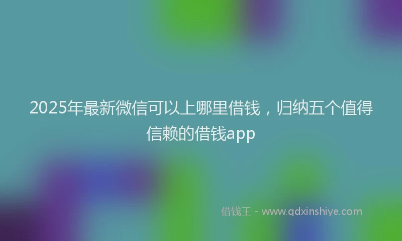 2025年最新微信可以上哪里借钱，归纳五个值得信赖的借钱app