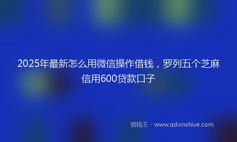 2025年最新怎么用微信操作借钱，罗列五个芝麻信用600贷款口子