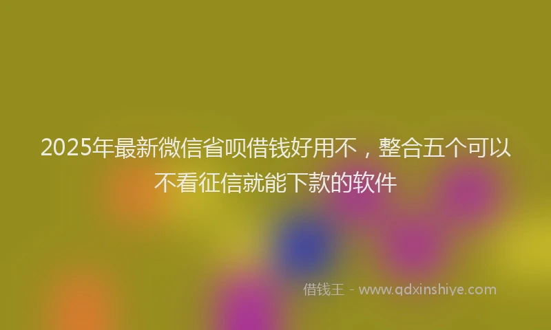2025年最新微信省呗借钱好用不，整合五个可以不看征信就能下款的软件