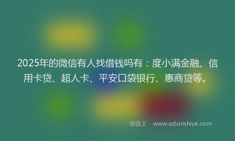 2025年的微信有人找借钱吗有：度小满金融、信用卡贷、超人卡、平安口袋银行、惠商贷等。