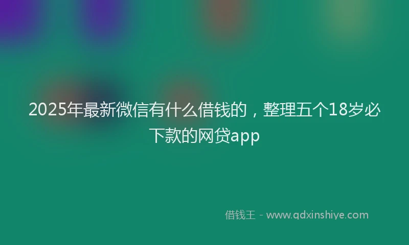 2025年最新微信有什么借钱的，整理五个18岁必下款的网贷app