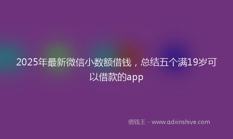 2025年最新微信小数额借钱，总结五个满19岁可以借款的app