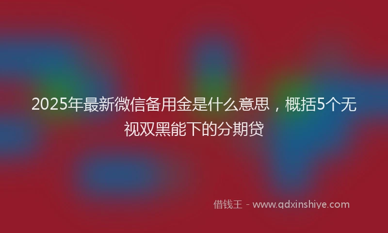 2025年最新微信备用金是什么意思，概括5个无视双黑能下的分期贷