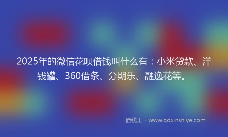 2025年的微信花呗借钱叫什么有：小米贷款、洋钱罐、360借条、分期乐、融逸花等。