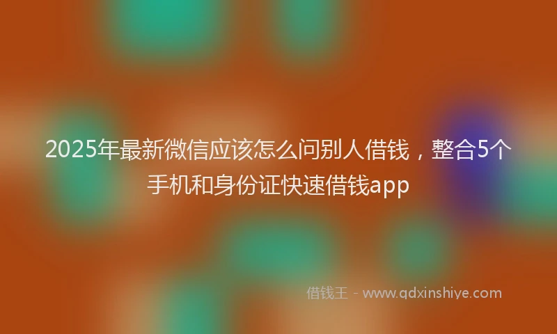 2025年最新微信应该怎么问别人借钱，整合5个手机和身份证快速借钱app