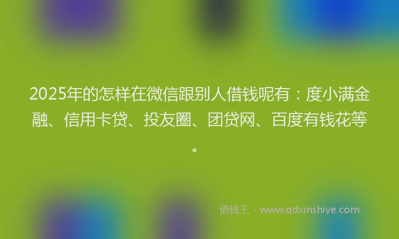 2025年的怎样在微信跟别人借钱呢有：度小满金融、信用卡贷、投友圈、团贷网、百度有钱花等。