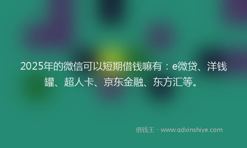 2025年的微信可以短期借钱嘛有：e微贷、洋钱罐、超人卡、京东金融、东方汇等。