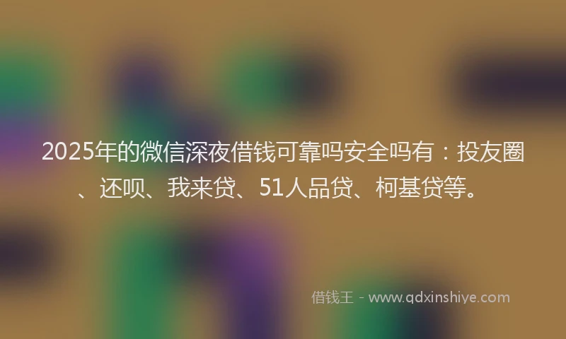 2025年的微信深夜借钱可靠吗安全吗有：投友圈、还呗、我来贷、51人品贷、柯基贷等。