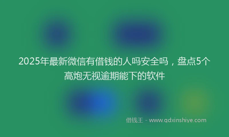 2025年最新微信有借钱的人吗安全吗，盘点5个高炮无视逾期能下的软件