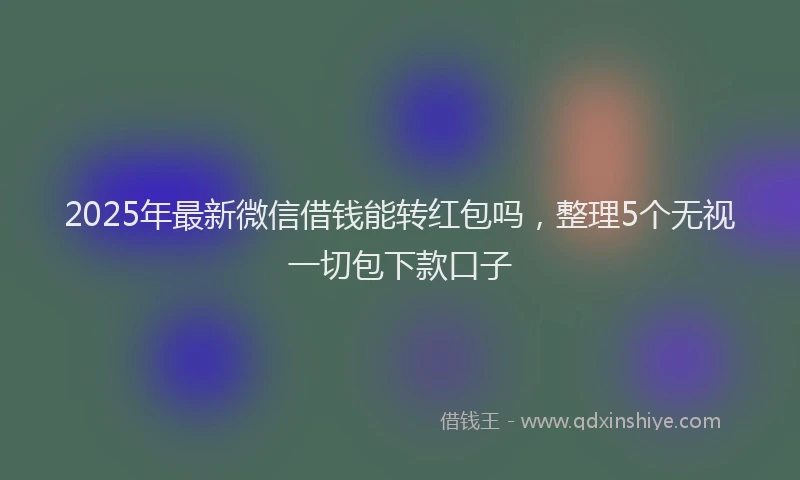 2025年最新微信借钱能转红包吗，整理5个无视一切包下款口子