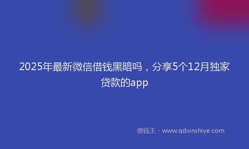 2025年最新微信借钱黑暗吗，分享5个12月独家贷款的app
