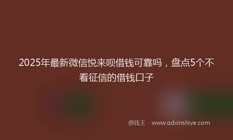 2025年最新微信悦来呗借钱可靠吗，盘点5个不看征信的借钱口子