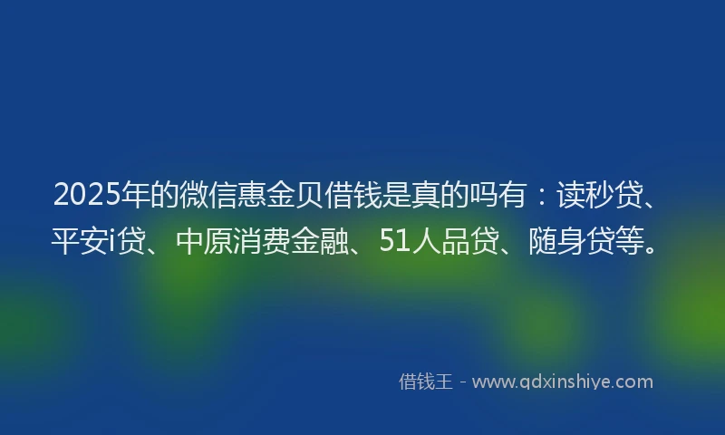 2025年的微信惠金贝借钱是真的吗有：读秒贷、平安i贷、中原消费金融、51人品贷、随身贷等。
