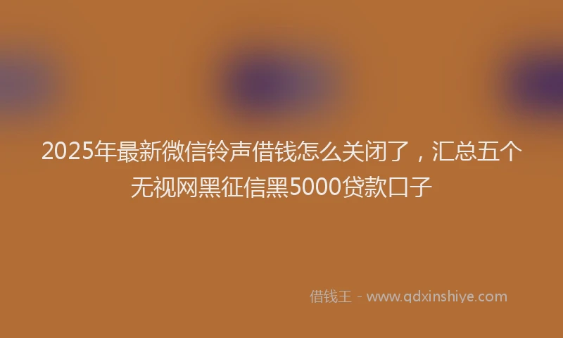2025年最新微信铃声借钱怎么关闭了，汇总五个无视网黑征信黑5000贷款口子