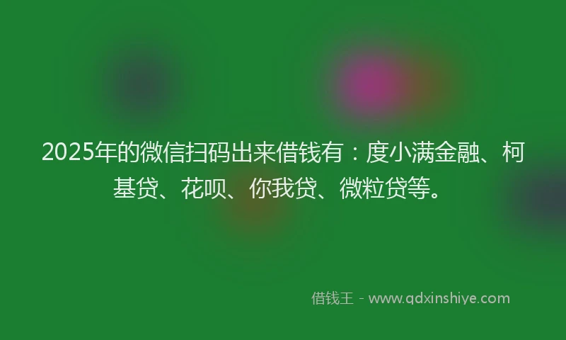 2025年的微信扫码出来借钱有：度小满金融、柯基贷、花呗、你我贷、微粒贷等。