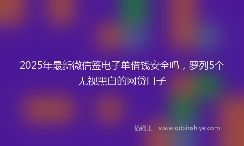 2025年最新微信签电子单借钱安全吗，罗列5个无视黑白的网贷口子