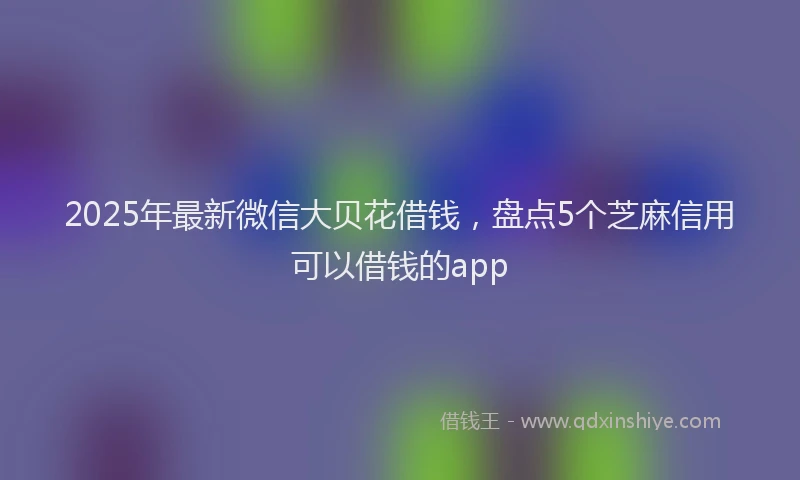 2025年最新微信大贝花借钱，盘点5个芝麻信用可以借钱的app